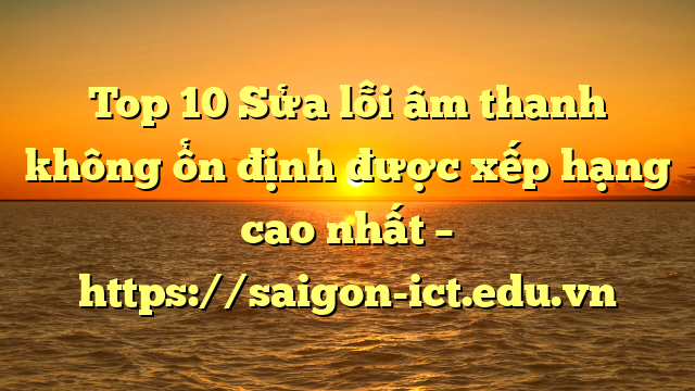 Top 10 Sửa Lỗi Âm Thanh Không Ổn Định Được Xếp Hạng Cao Nhất – Https://Saigon-Ict.edu.vn