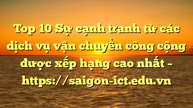 Top 10 Sự Cạnh Tranh Từ Các Dịch Vụ Vận Chuyển Công Cộng Được Xếp Hạng Cao Nhất – Https://Saigon-Ict.edu.vn