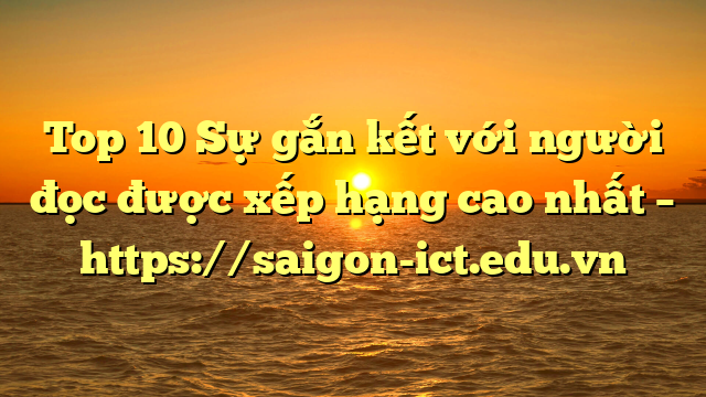 Top 10 Sự Gắn Kết Với Người Đọc Được Xếp Hạng Cao Nhất – Https://Saigon-Ict.edu.vn