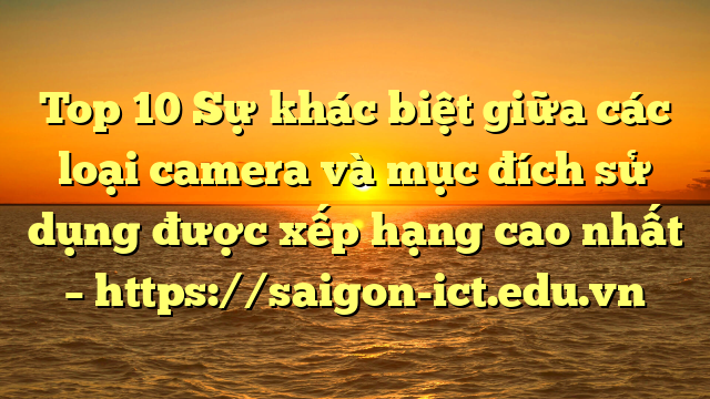 Top 10 Sự Khác Biệt Giữa Các Loại Camera Và Mục Đích Sử Dụng Được Xếp Hạng Cao Nhất – Https://Saigon-Ict.edu.vn