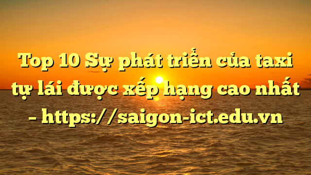 Top 10 Sự Phát Triển Của Taxi Tự Lái Được Xếp Hạng Cao Nhất – Https://Saigon-Ict.edu.vn