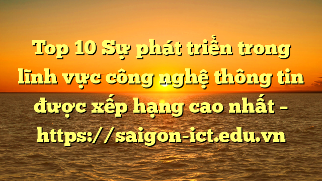 Top 10 Sự Phát Triển Trong Lĩnh Vực Công Nghệ Thông Tin Được Xếp Hạng Cao Nhất – Https://Saigon-Ict.edu.vn