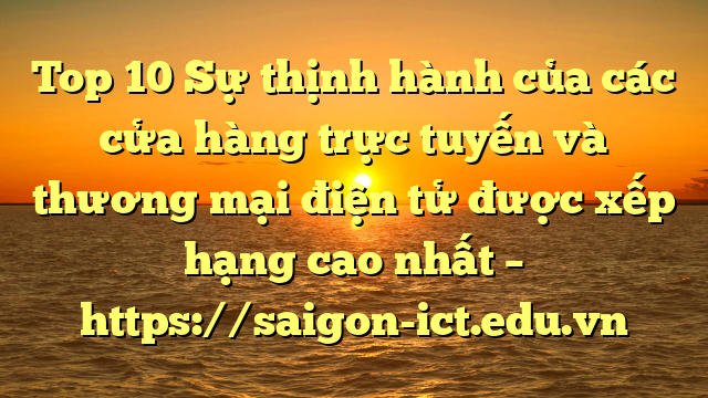 Top 10 Sự Thịnh Hành Của Các Cửa Hàng Trực Tuyến Và Thương Mại Điện Tử Được Xếp Hạng Cao Nhất – Https://Saigon-Ict.edu.vn