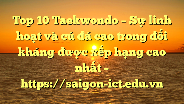 Top 10 Taekwondo – Sự Linh Hoạt Và Cú Đá Cao Trong Đối Kháng Được Xếp Hạng Cao Nhất – Https://Saigon-Ict.edu.vn