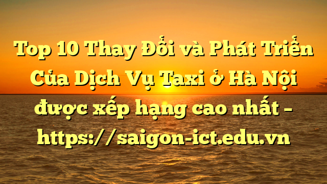 Top 10 Thay Đổi Và Phát Triển Của Dịch Vụ Taxi Ở Hà Nội Được Xếp Hạng Cao Nhất – Https://Saigon-Ict.edu.vn