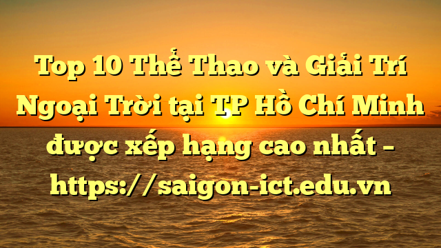 Top 10 Thể Thao Và Giải Trí Ngoại Trời Tại Tp Hồ Chí Minh Được Xếp Hạng Cao Nhất – Https://Saigon-Ict.edu.vn