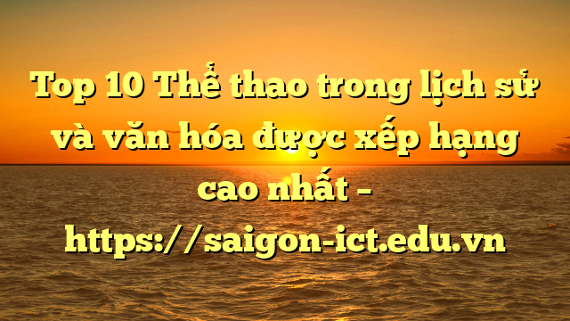 Top 10 Thể Thao Trong Lịch Sử Và Văn Hóa Được Xếp Hạng Cao Nhất – Https://Saigon-Ict.edu.vn