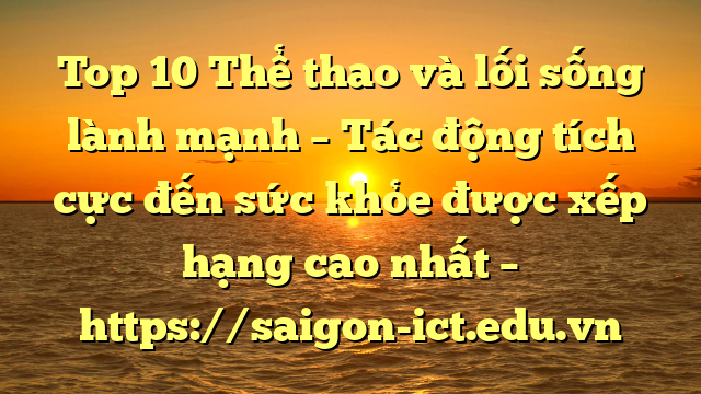 Top 10 Thể Thao Và Lối Sống Lành Mạnh – Tác Động Tích Cực Đến Sức Khỏe Được Xếp Hạng Cao Nhất – Https://Saigon-Ict.edu.vn