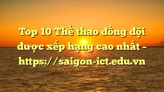 Top 10 Thể Thao Đồng Đội Được Xếp Hạng Cao Nhất – Https://Saigon-Ict.edu.vn