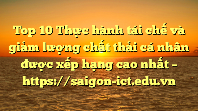 Top 10 Thực Hành Tái Chế Và Giảm Lượng Chất Thải Cá Nhân Được Xếp Hạng Cao Nhất – Https://Saigon-Ict.edu.vn