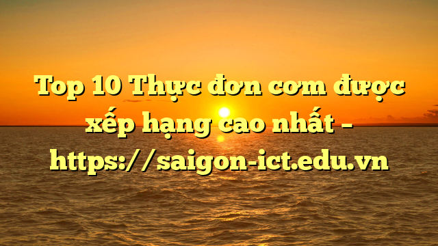 Top 10 Thực Đơn Cơm Được Xếp Hạng Cao Nhất – Https://Saigon-Ict.edu.vn