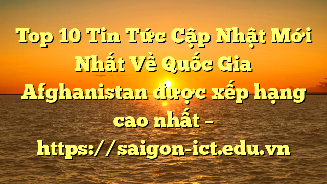 Top 10 Tin Tức Cập Nhật Mới Nhất Về Quốc Gia Afghanistan Được Xếp Hạng Cao Nhất – Https://Saigon-Ict.edu.vn