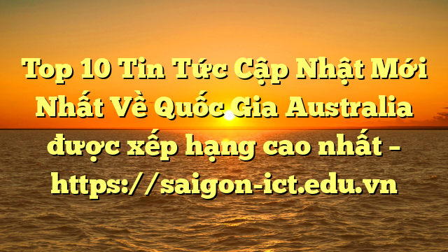 Top 10 Tin Tức Cập Nhật Mới Nhất Về Quốc Gia Australia Được Xếp Hạng Cao Nhất – Https://Saigon-Ict.edu.vn
