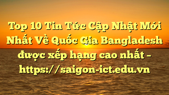 Top 10 Tin Tức Cập Nhật Mới Nhất Về Quốc Gia Bangladesh Được Xếp Hạng Cao Nhất – Https://Saigon-Ict.edu.vn