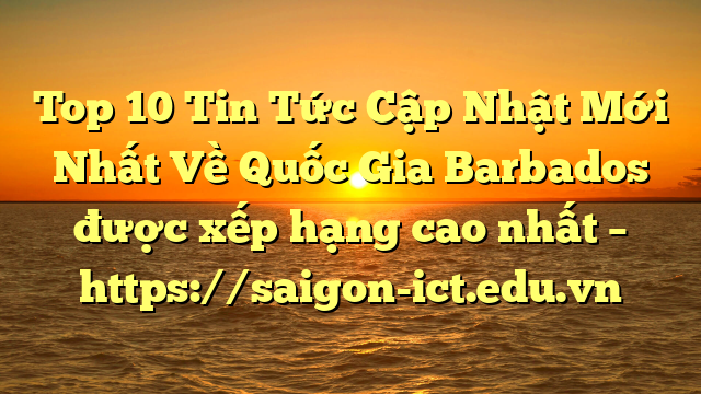Top 10 Tin Tức Cập Nhật Mới Nhất Về Quốc Gia Barbados Được Xếp Hạng Cao Nhất – Https://Saigon-Ict.edu.vn