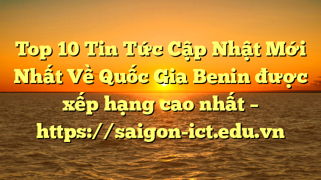 Top 10 Tin Tức Cập Nhật Mới Nhất Về Quốc Gia Benin Được Xếp Hạng Cao Nhất – Https://Saigon-Ict.edu.vn