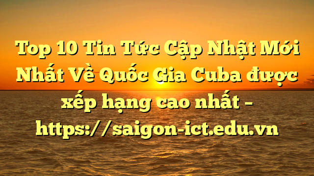 Top 10 Tin Tức Cập Nhật Mới Nhất Về Quốc Gia Cuba Được Xếp Hạng Cao Nhất – Https://Saigon-Ict.edu.vn