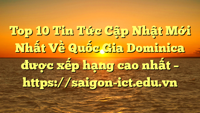 Top 10 Tin Tức Cập Nhật Mới Nhất Về Quốc Gia Dominica Được Xếp Hạng Cao Nhất – Https://Saigon-Ict.edu.vn