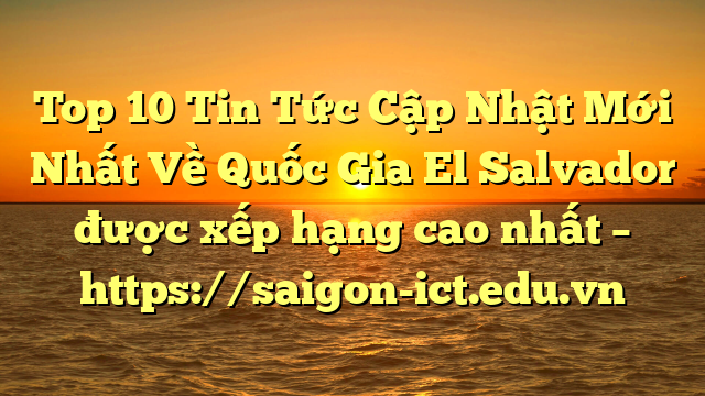 Top 10 Tin Tức Cập Nhật Mới Nhất Về Quốc Gia El Salvador Được Xếp Hạng Cao Nhất – Https://Saigon-Ict.edu.vn