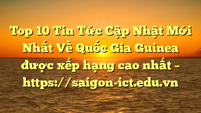 Top 10 Tin Tức Cập Nhật Mới Nhất Về Quốc Gia Guinea Được Xếp Hạng Cao Nhất – Https://Saigon-Ict.edu.vn