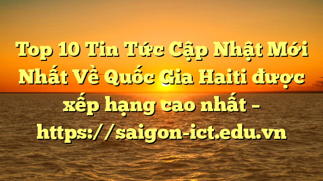 Top 10 Tin Tức Cập Nhật Mới Nhất Về Quốc Gia Haiti Được Xếp Hạng Cao Nhất – Https://Saigon-Ict.edu.vn