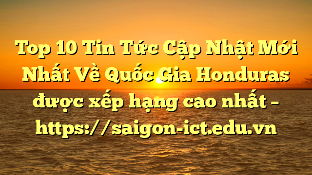 Top 10 Tin Tức Cập Nhật Mới Nhất Về Quốc Gia Honduras Được Xếp Hạng Cao Nhất – Https://Saigon-Ict.edu.vn