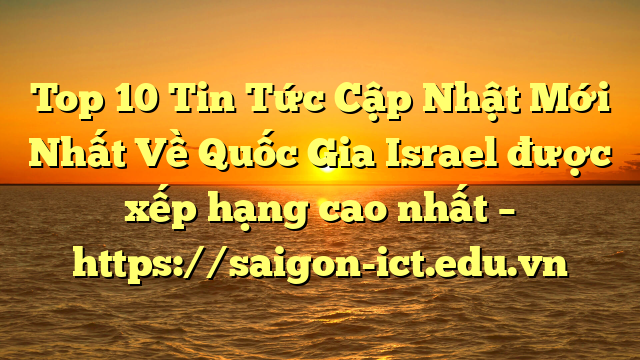 Top 10 Tin Tức Cập Nhật Mới Nhất Về Quốc Gia Israel Được Xếp Hạng Cao Nhất – Https://Saigon-Ict.edu.vn