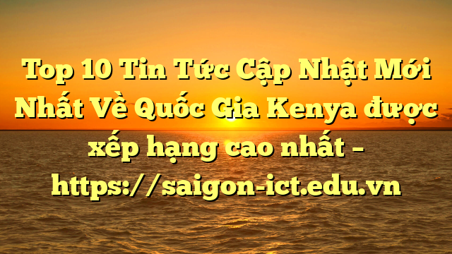 Top 10 Tin Tức Cập Nhật Mới Nhất Về Quốc Gia Kenya Được Xếp Hạng Cao Nhất – Https://Saigon-Ict.edu.vn