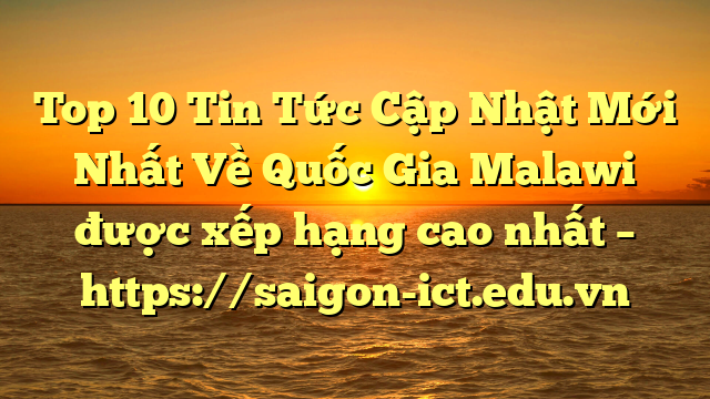 Top 10 Tin Tức Cập Nhật Mới Nhất Về Quốc Gia Malawi Được Xếp Hạng Cao Nhất – Https://Saigon-Ict.edu.vn