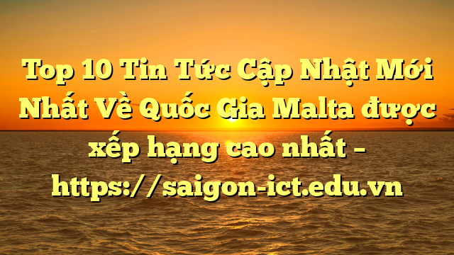 Top 10 Tin Tức Cập Nhật Mới Nhất Về Quốc Gia Malta Được Xếp Hạng Cao Nhất – Https://Saigon-Ict.edu.vn
