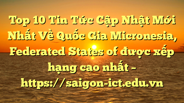 Top 10 Tin Tức Cập Nhật Mới Nhất Về Quốc Gia Micronesia, Federated States Of Được Xếp Hạng Cao Nhất – Https://Saigon-Ict.edu.vn