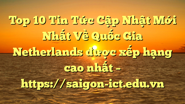 Top 10 Tin Tức Cập Nhật Mới Nhất Về Quốc Gia Netherlands Được Xếp Hạng Cao Nhất – Https://Saigon-Ict.edu.vn
