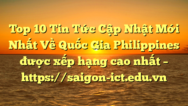 Top 10 Tin Tức Cập Nhật Mới Nhất Về Quốc Gia Philippines Được Xếp Hạng Cao Nhất – Https://Saigon-Ict.edu.vn