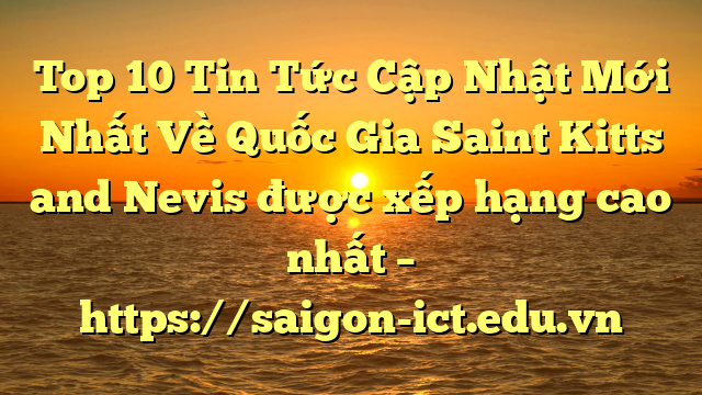 Top 10 Tin Tức Cập Nhật Mới Nhất Về Quốc Gia Saint Kitts And Nevis Được Xếp Hạng Cao Nhất – Https://Saigon-Ict.edu.vn