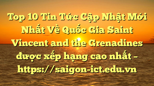 Top 10 Tin Tức Cập Nhật Mới Nhất Về Quốc Gia Saint Vincent And The Grenadines Được Xếp Hạng Cao Nhất – Https://Saigon-Ict.edu.vn