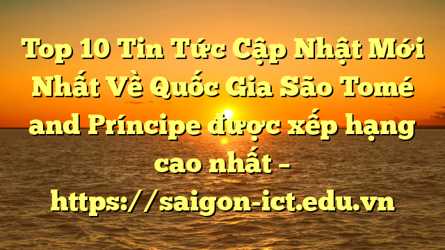 Top 10 Tin Tức Cập Nhật Mới Nhất Về Quốc Gia São Tomé And Príncipe Được Xếp Hạng Cao Nhất – Https://Saigon-Ict.edu.vn