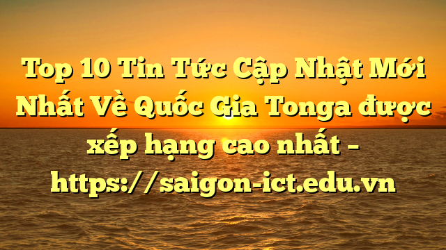 Top 10 Tin Tức Cập Nhật Mới Nhất Về Quốc Gia Tonga Được Xếp Hạng Cao Nhất – Https://Saigon-Ict.edu.vn