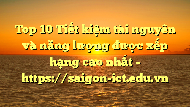 Top 10 Tiết Kiệm Tài Nguyên Và Năng Lượng Được Xếp Hạng Cao Nhất – Https://Saigon-Ict.edu.vn