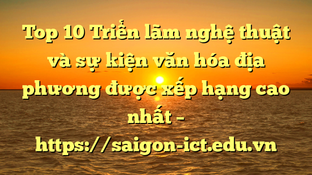 Top 10 Triển Lãm Nghệ Thuật Và Sự Kiện Văn Hóa Địa Phương Được Xếp Hạng Cao Nhất – Https://Saigon-Ict.edu.vn