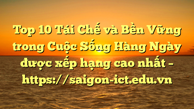 Top 10 Tái Chế Và Bền Vững Trong Cuộc Sống Hàng Ngày Được Xếp Hạng Cao Nhất – Https://Saigon-Ict.edu.vn