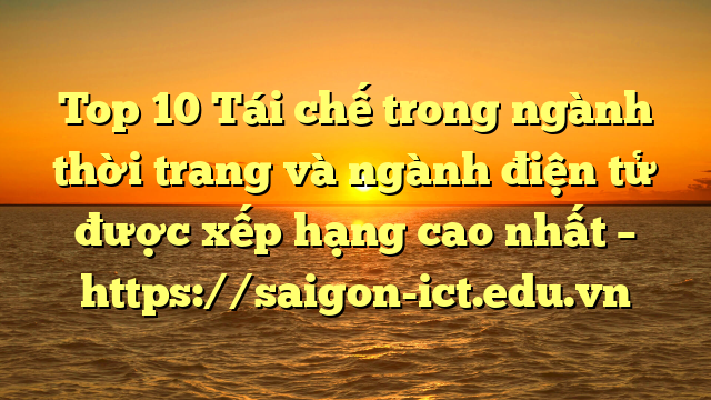 Top 10 Tái Chế Trong Ngành Thời Trang Và Ngành Điện Tử Được Xếp Hạng Cao Nhất – Https://Saigon-Ict.edu.vn
