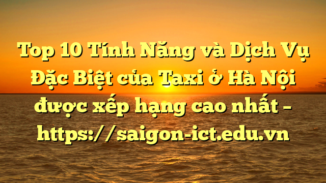 Top 10 Tính Năng Và Dịch Vụ Đặc Biệt Của Taxi Ở Hà Nội Được Xếp Hạng Cao Nhất – Https://Saigon-Ict.edu.vn