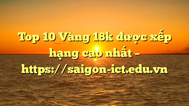 Top 10 Vàng 18K Được Xếp Hạng Cao Nhất – Https://Saigon-Ict.edu.vn