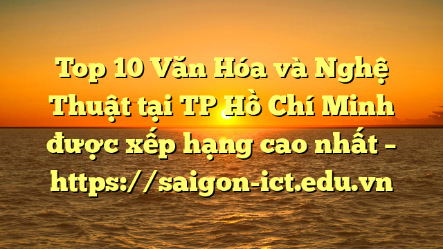 Top 10 Văn Hóa Và Nghệ Thuật Tại Tp Hồ Chí Minh Được Xếp Hạng Cao Nhất – Https://Saigon-Ict.edu.vn