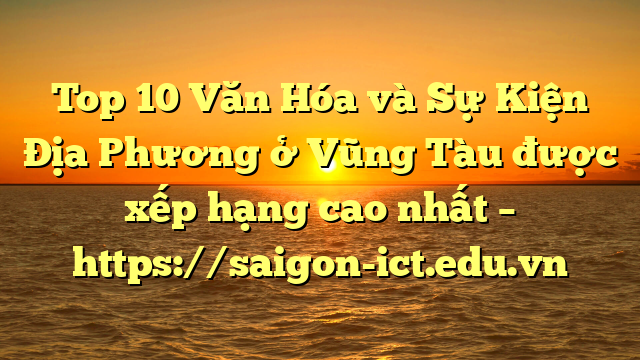Top 10 Văn Hóa Và Sự Kiện Địa Phương Ở Vũng Tàu Được Xếp Hạng Cao Nhất – Https://Saigon-Ict.edu.vn