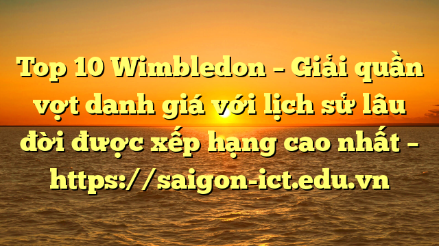 Top 10 Wimbledon – Giải Quần Vợt Danh Giá Với Lịch Sử Lâu Đời Được Xếp Hạng Cao Nhất – Https://Saigon-Ict.edu.vn