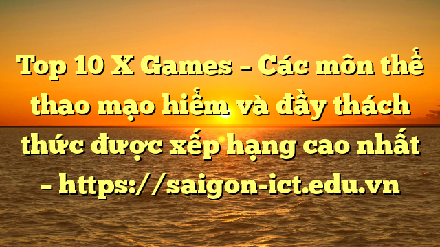 Top 10 X Games – Các Môn Thể Thao Mạo Hiểm Và Đầy Thách Thức Được Xếp Hạng Cao Nhất – Https://Saigon-Ict.edu.vn