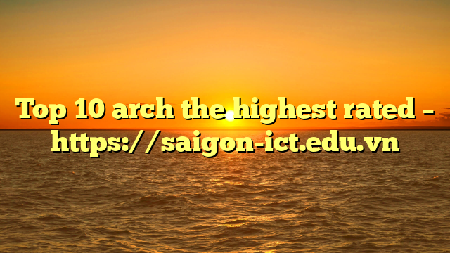 Top 10 Arch The Highest Rated – Https://Saigon-Ict.edu.vn