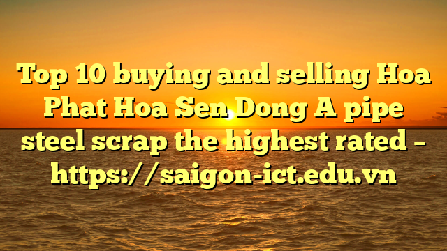Top 10 Buying And Selling Hoa Phat Hoa Sen Dong A Pipe Steel Scrap The Highest Rated – Https://Saigon-Ict.edu.vn