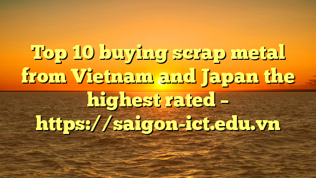 Top 10 Buying Scrap Metal From Vietnam And Japan The Highest Rated – Https://Saigon-Ict.edu.vn
